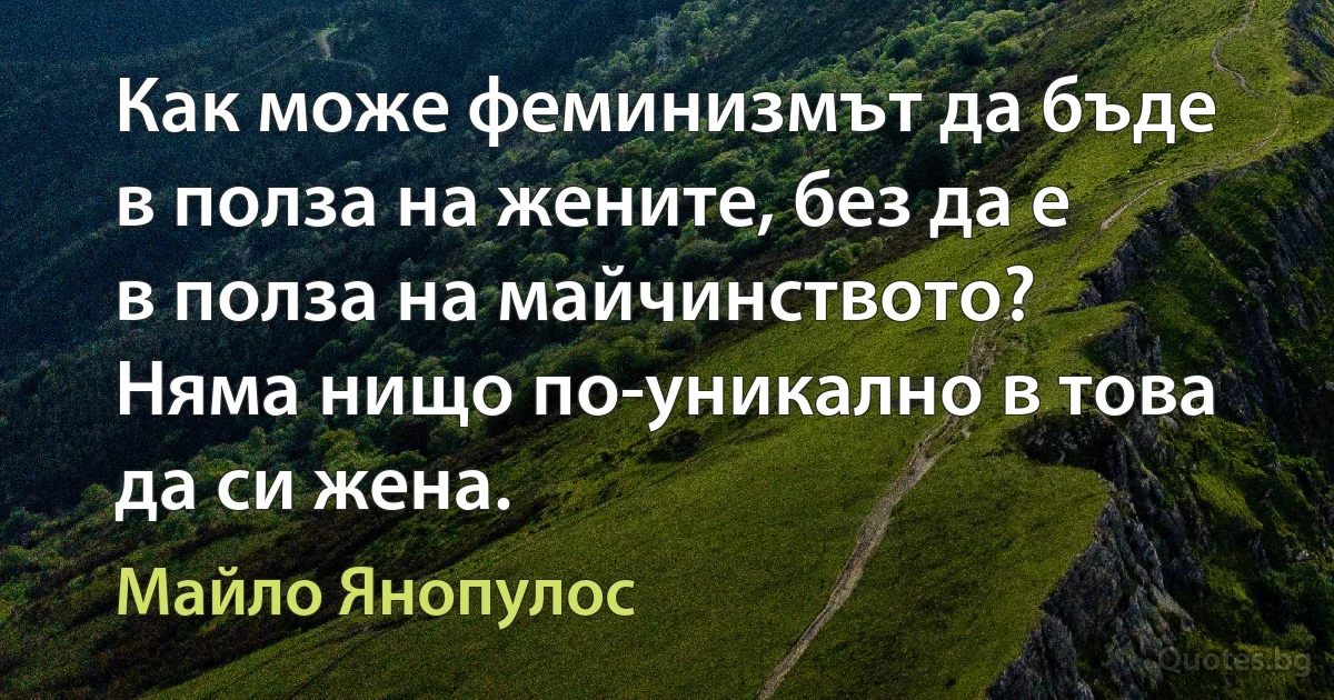 Как може феминизмът да бъде в полза на жените, без да е в полза на майчинството? Няма нищо по-уникално в това да си жена. (Майло Янопулос)