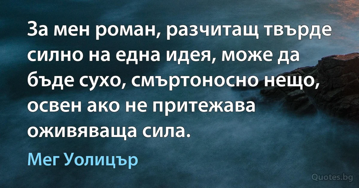 За мен роман, разчитащ твърде силно на една идея, може да бъде сухо, смъртоносно нещо, освен ако не притежава оживяваща сила. (Мег Уолицър)