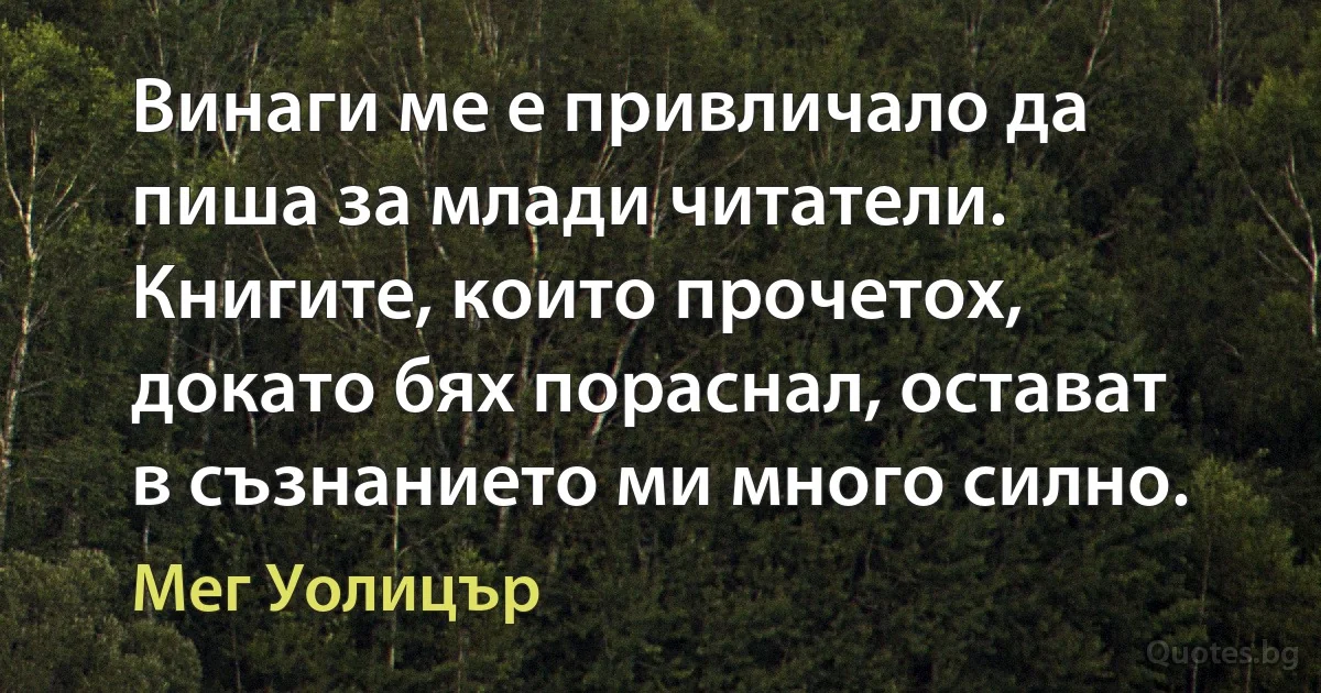 Винаги ме е привличало да пиша за млади читатели. Книгите, които прочетох, докато бях пораснал, остават в съзнанието ми много силно. (Мег Уолицър)