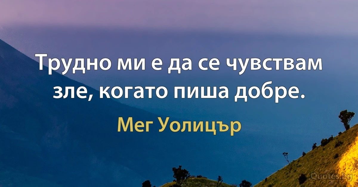 Трудно ми е да се чувствам зле, когато пиша добре. (Мег Уолицър)