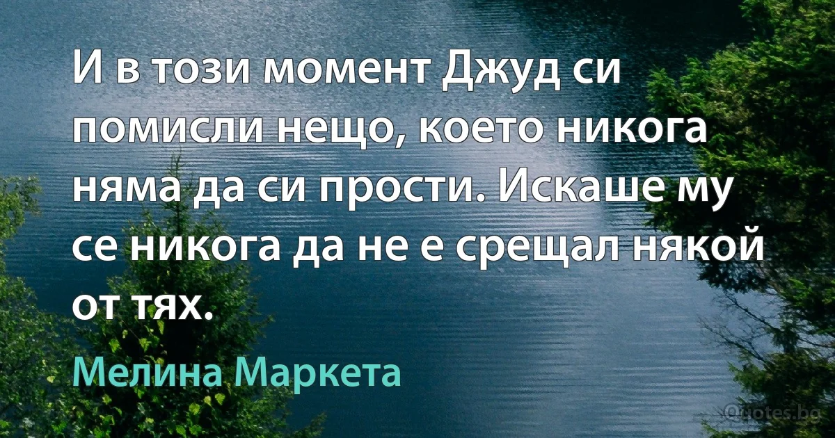 И в този момент Джуд си помисли нещо, което никога няма да си прости. Искаше му се никога да не е срещал някой от тях. (Мелина Маркета)