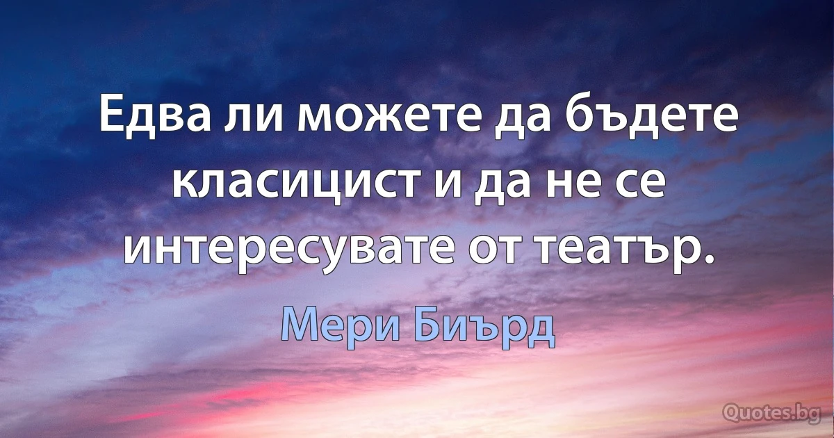 Едва ли можете да бъдете класицист и да не се интересувате от театър. (Мери Биърд)