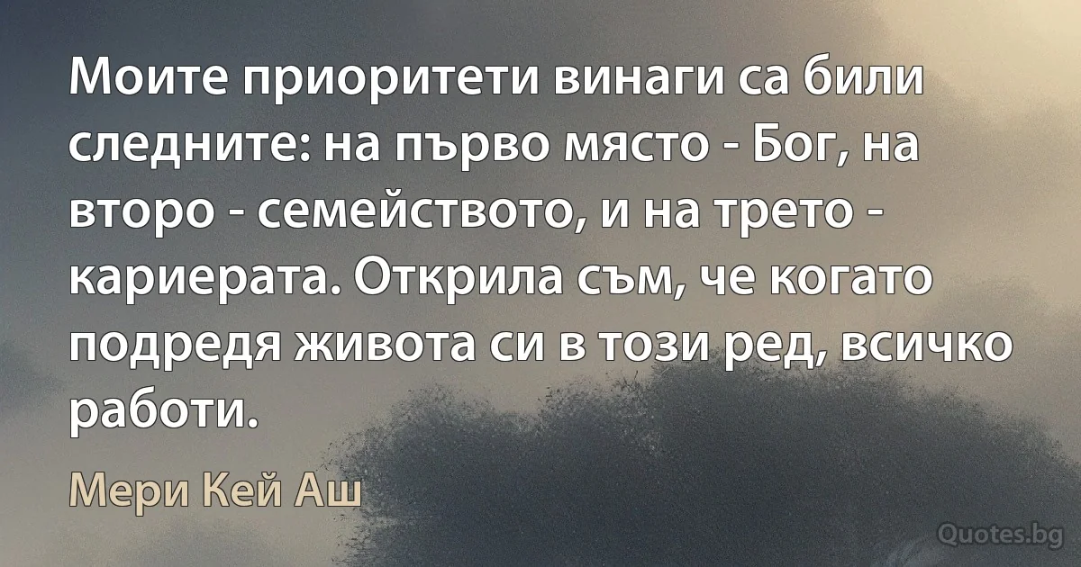 Моите приоритети винаги са били следните: на първо място - Бог, на второ - семейството, и на трето - кариерата. Открила съм, че когато подредя живота си в този ред, всичко работи. (Мери Кей Аш)