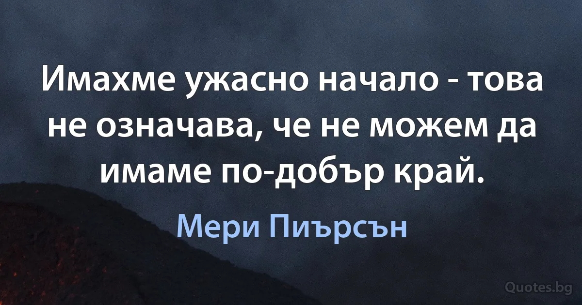 Имахме ужасно начало - това не означава, че не можем да имаме по-добър край. (Мери Пиърсън)