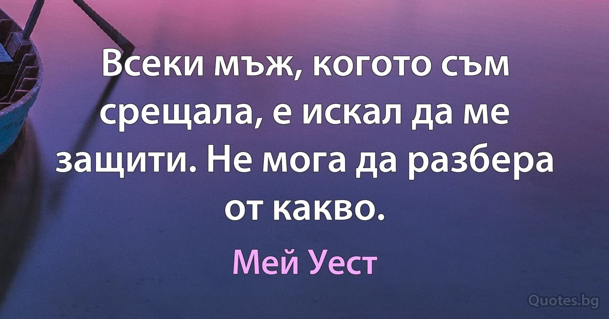 Всеки мъж, когото съм срещала, е искал да ме защити. Не мога да разбера от какво. (Мей Уест)