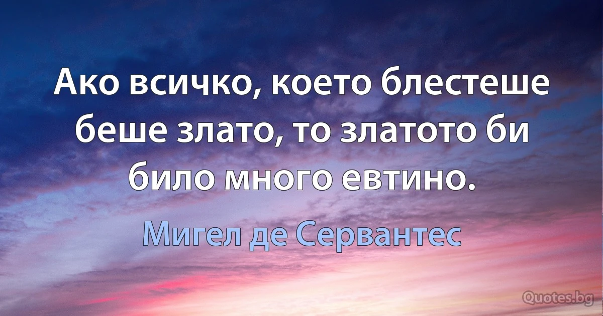 Ако всичко, което блестеше беше злато, то златото би било много евтино. (Мигел де Сервантес)