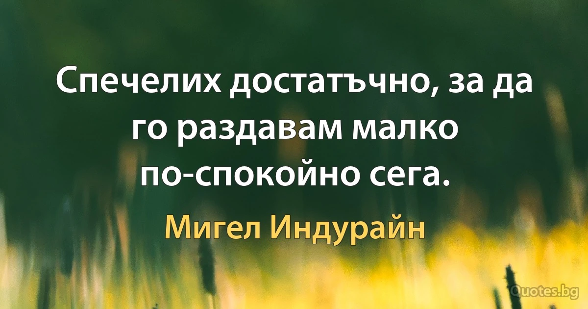 Спечелих достатъчно, за да го раздавам малко по-спокойно сега. (Мигел Индурайн)