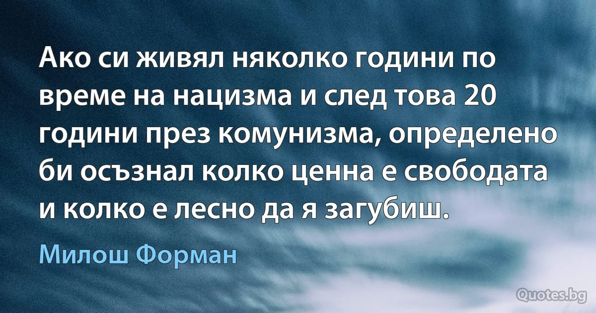 Ако си живял няколко години по време на нацизма и след това 20 години през комунизма, определено би осъзнал колко ценна е свободата и колко е лесно да я загубиш. (Милош Форман)