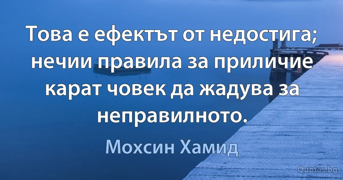 Това е ефектът от недостига; нечии правила за приличие карат човек да жадува за неправилното. (Мохсин Хамид)