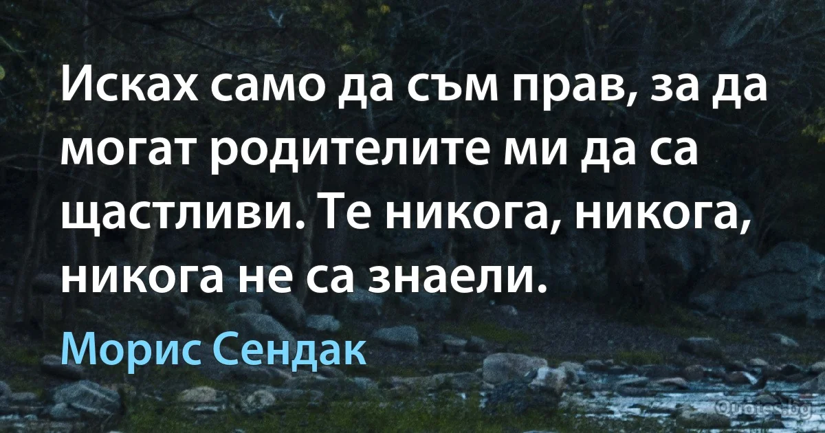 Исках само да съм прав, за да могат родителите ми да са щастливи. Те никога, никога, никога не са знаели. (Морис Сендак)