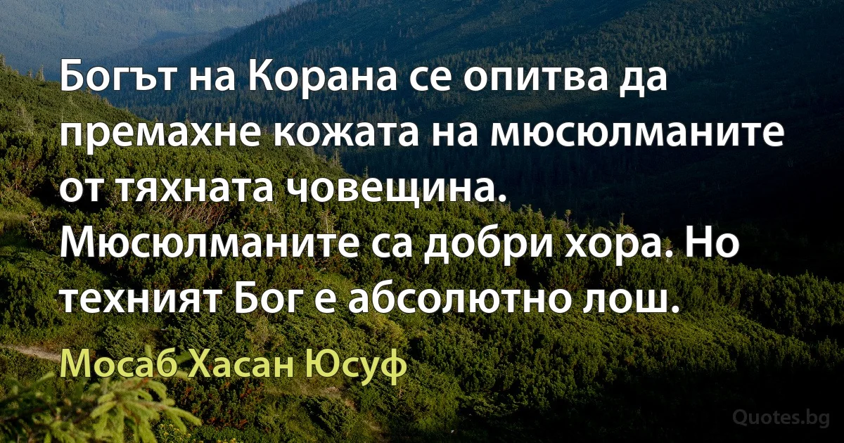 Богът на Корана се опитва да премахне кожата на мюсюлманите от тяхната човещина. Мюсюлманите са добри хора. Но техният Бог е абсолютно лош. (Мосаб Хасан Юсуф)