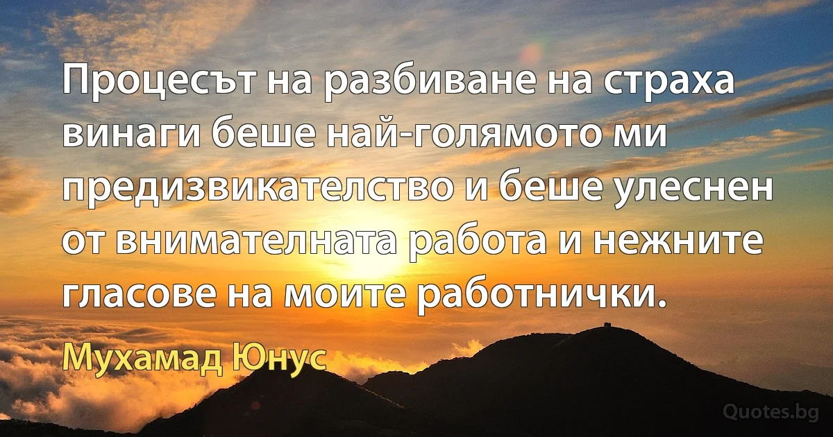 Процесът на разбиване на страха винаги беше най-голямото ми предизвикателство и беше улеснен от внимателната работа и нежните гласове на моите работнички. (Мухамад Юнус)