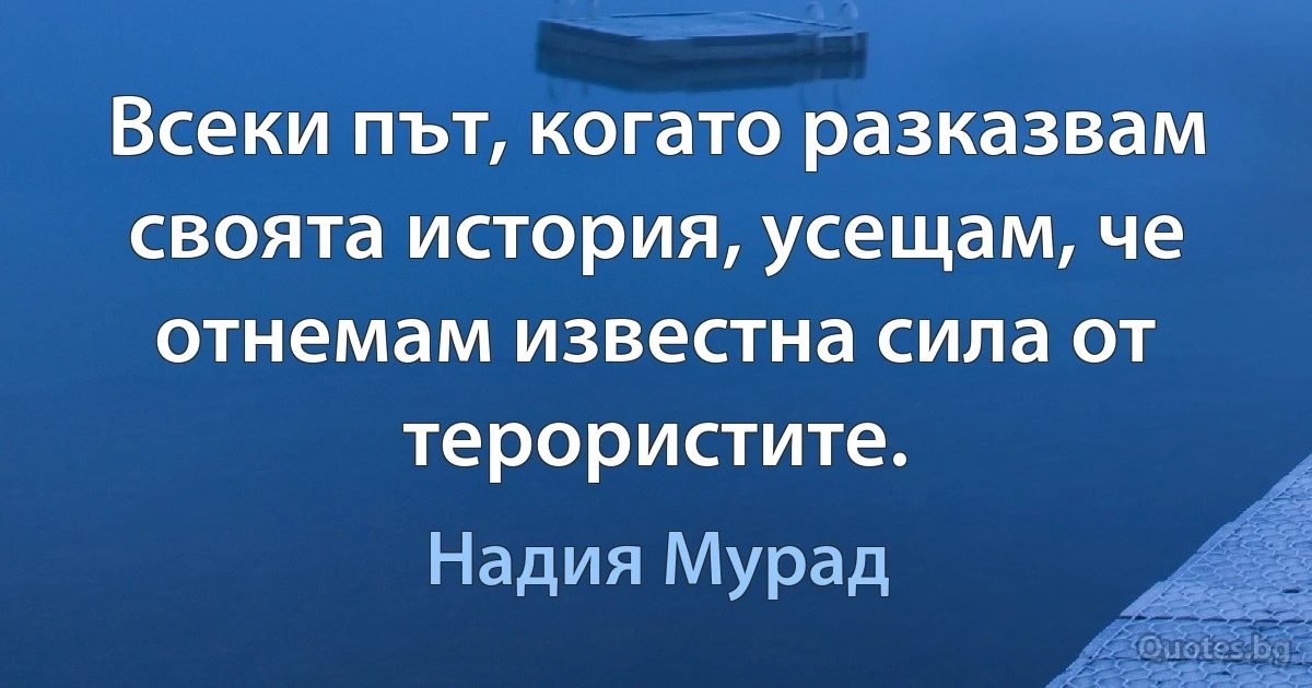 Всеки път, когато разказвам своята история, усещам, че отнемам известна сила от терористите. (Надия Мурад)