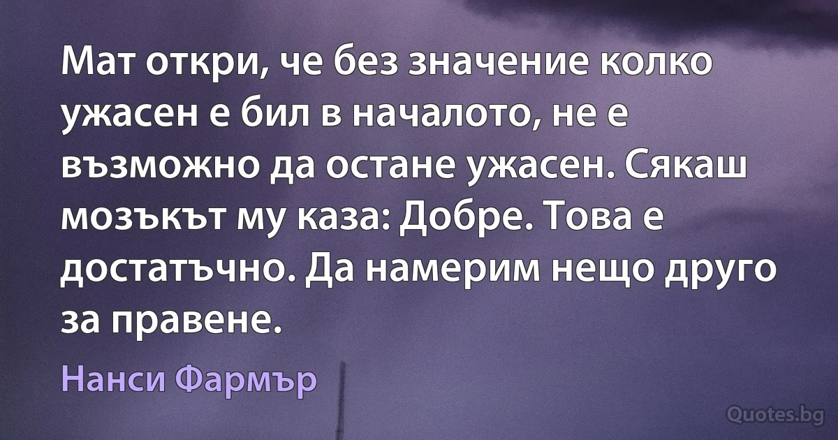 Мат откри, че без значение колко ужасен е бил в началото, не е възможно да остане ужасен. Сякаш мозъкът му каза: Добре. Това е достатъчно. Да намерим нещо друго за правене. (Нанси Фармър)