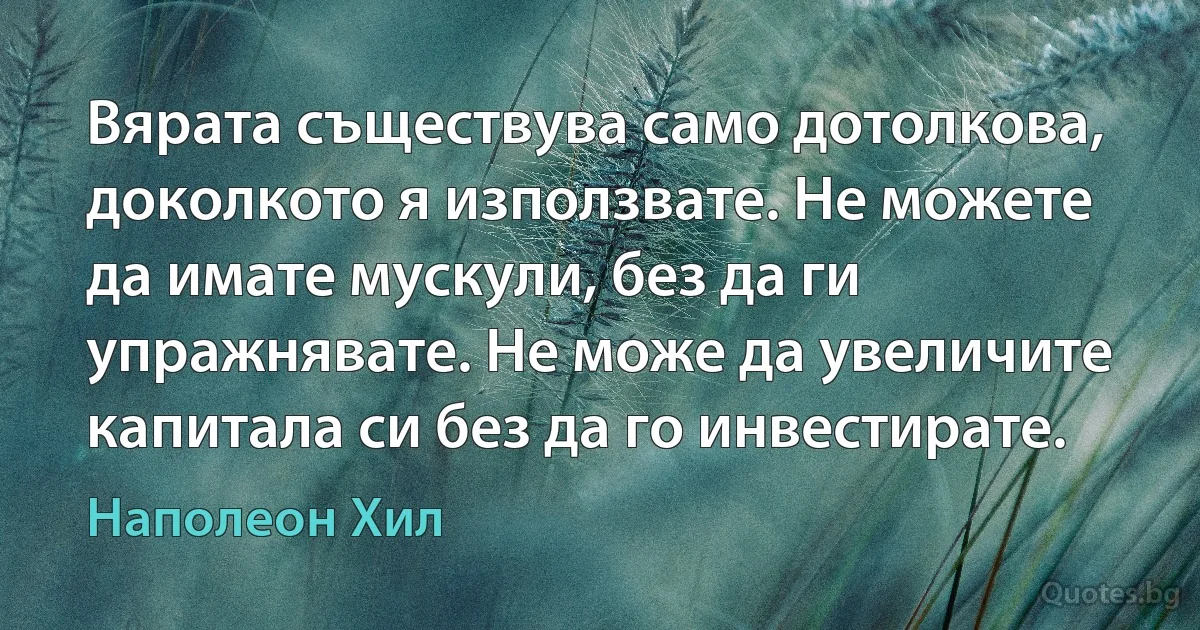 Вярата съществува само дотолкова, доколкото я използвате. Не можете да имате мускули, без да ги упражнявате. Не може да увеличите капитала си без да го инвестирате. (Наполеон Хил)