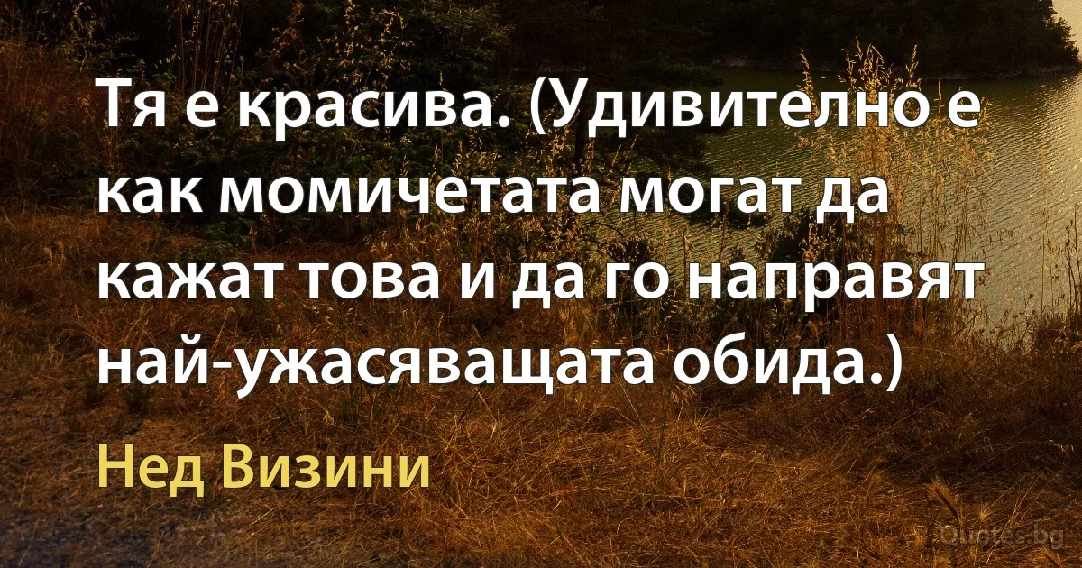 Тя е красива. (Удивително е как момичетата могат да кажат това и да го направят най-ужасяващата обида.) (Нед Визини)