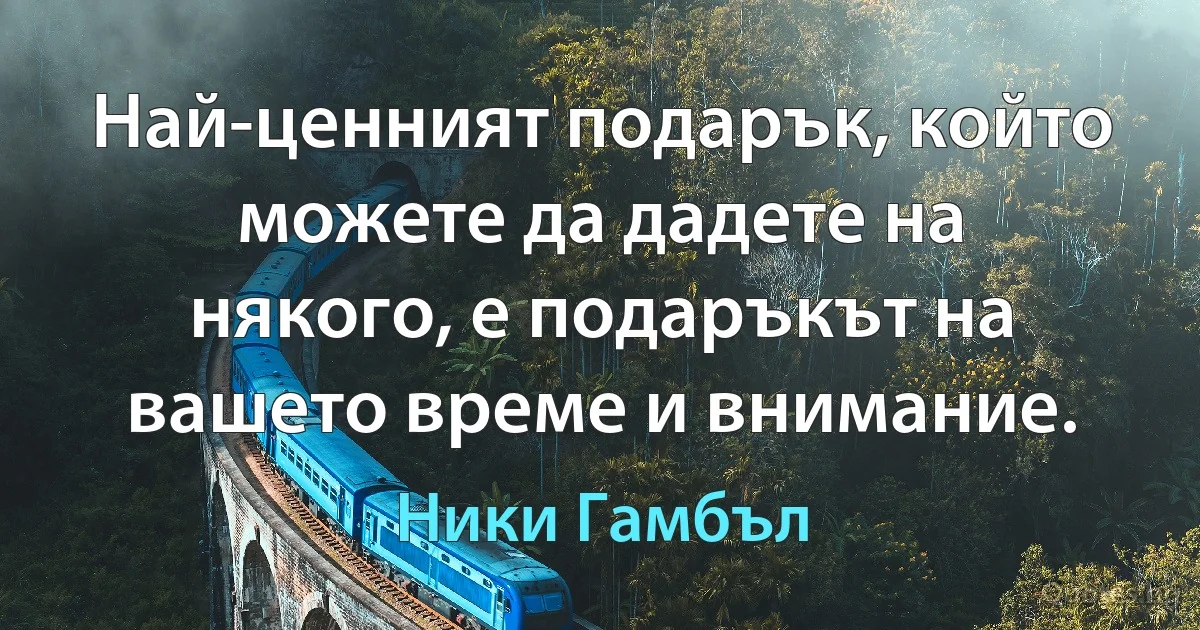 Най-ценният подарък, който можете да дадете на някого, е подаръкът на вашето време и внимание. (Ники Гамбъл)