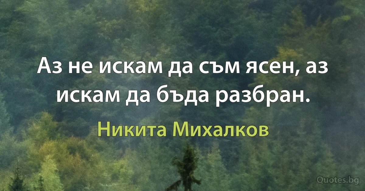 Аз не искам да съм ясен, аз искам да бъда разбран. (Никита Михалков)