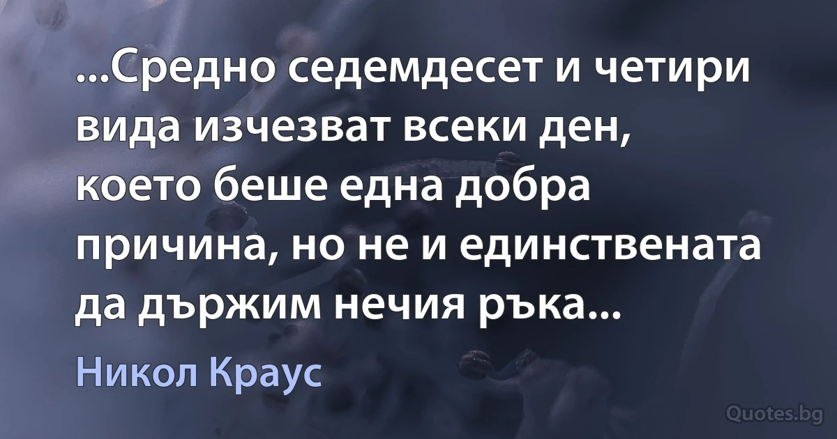 ...Средно седемдесет и четири вида изчезват всеки ден, което беше една добра причина, но не и единствената да държим нечия ръка... (Никол Краус)