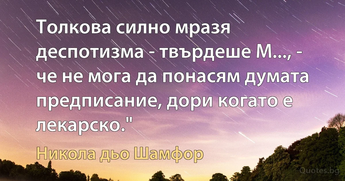 Толкова силно мразя деспотизма - твърдеше М..., - че не мога да понасям думата предписание, дори когато е лекарско." (Никола дьо Шамфор)