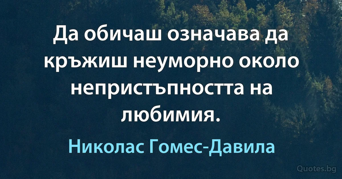 Да обичаш означава да кръжиш неуморно около непристъпността на любимия. (Николас Гомес-Давила)