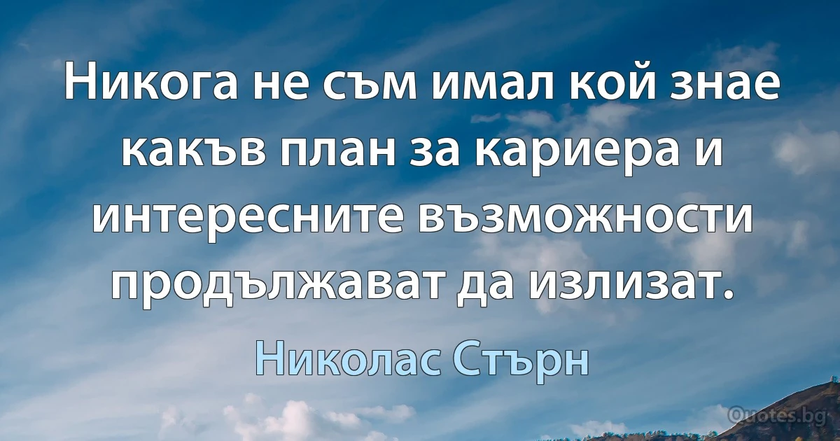 Никога не съм имал кой знае какъв план за кариера и интересните възможности продължават да излизат. (Николас Стърн)