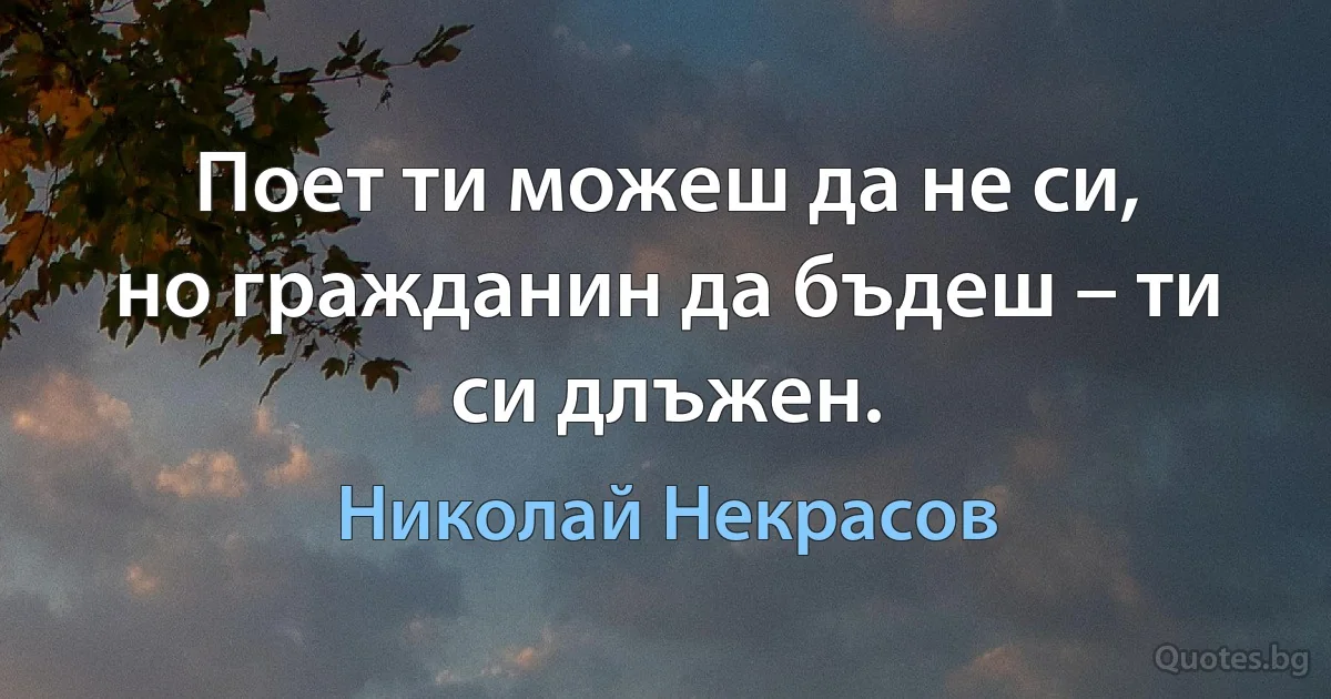 Поет ти можеш да не си,
но гражданин да бъдеш – ти си длъжен. (Николай Некрасов)