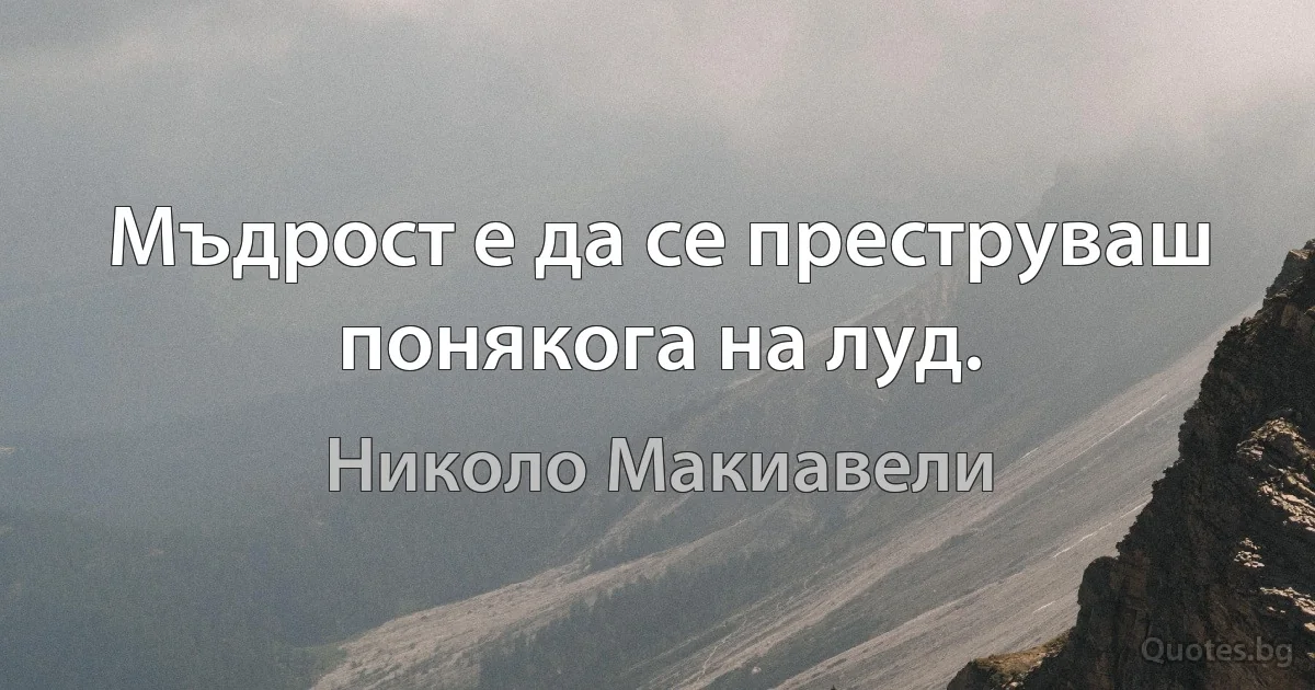 Мъдрост е да се преструваш понякога на луд. (Николо Макиавели)