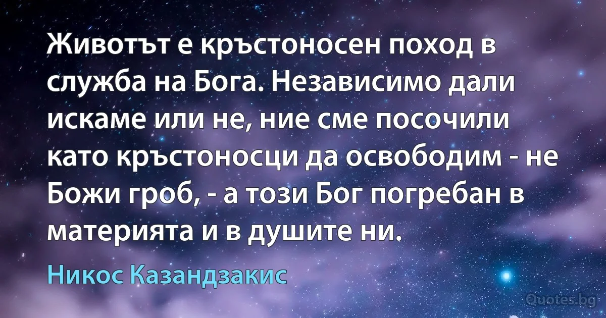 Животът е кръстоносен поход в служба на Бога. Независимо дали искаме или не, ние сме посочили като кръстоносци да освободим - не Божи гроб, - а този Бог погребан в материята и в душите ни. (Никос Казандзакис)