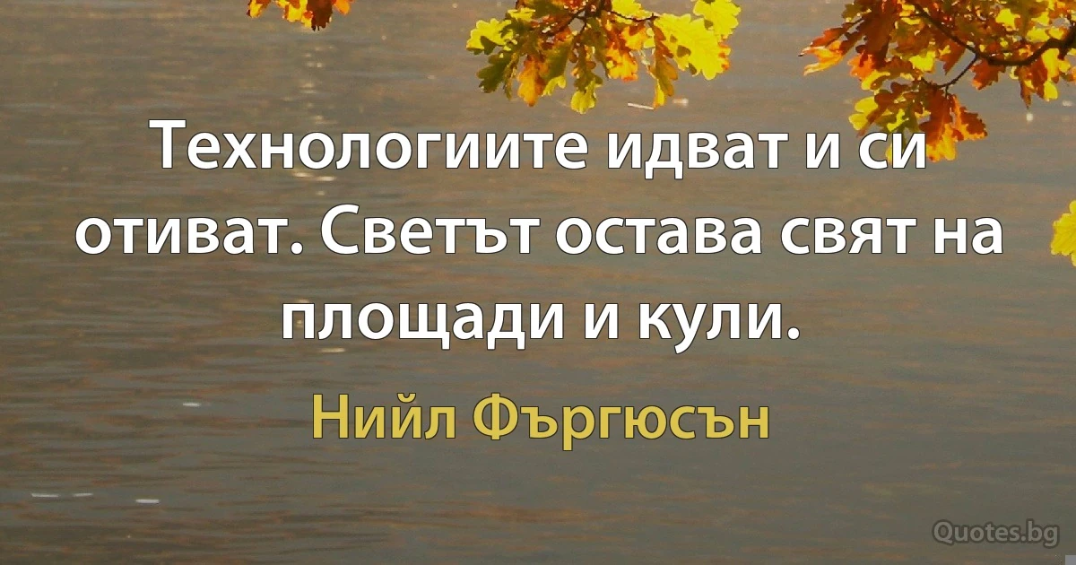 Технологиите идват и си отиват. Светът остава свят на площади и кули. (Нийл Фъргюсън)