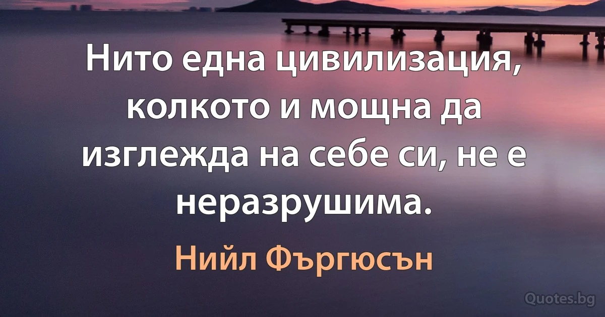 Нито една цивилизация, колкото и мощна да изглежда на себе си, не е неразрушима. (Нийл Фъргюсън)