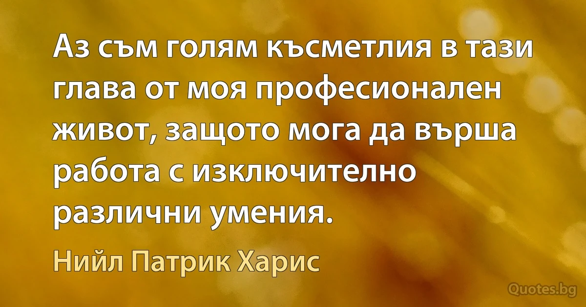 Аз съм голям късметлия в тази глава от моя професионален живот, защото мога да върша работа с изключително различни умения. (Нийл Патрик Харис)