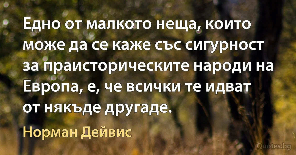 Едно от малкото неща, които може да се каже със сигурност за праисторическите народи на Европа, е, че всички те идват от някъде другаде. (Норман Дейвис)