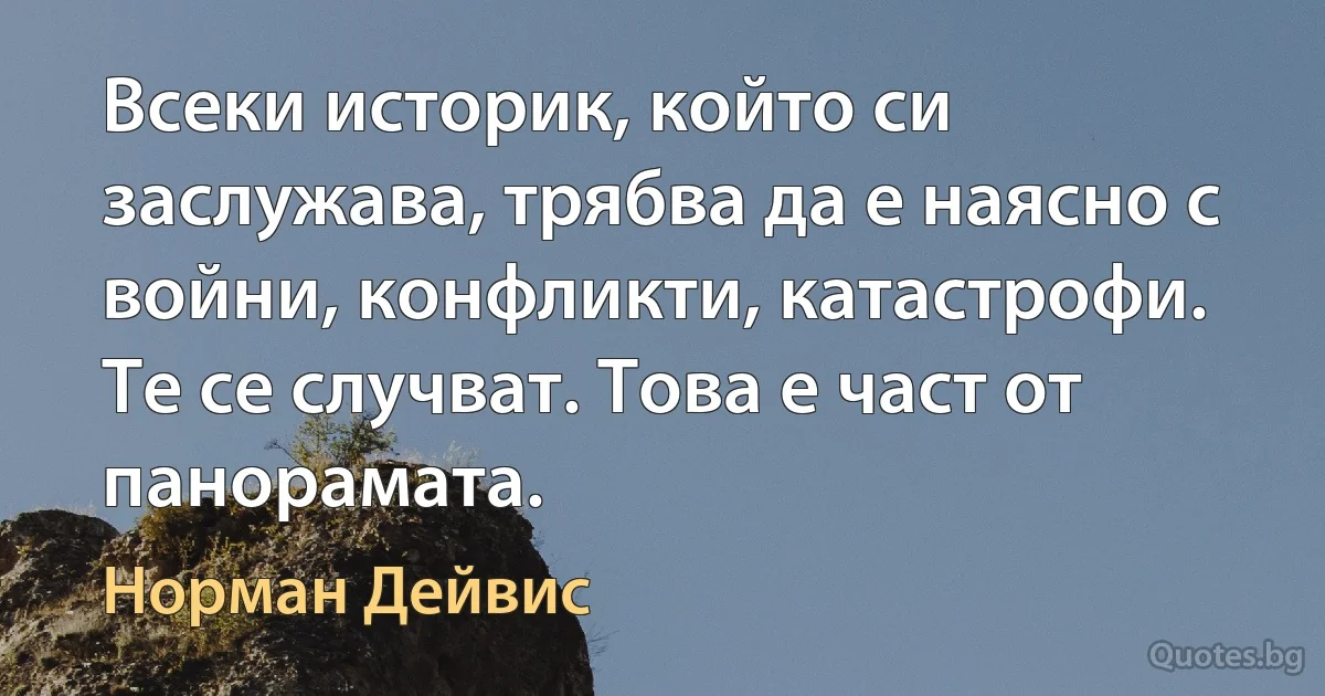 Всеки историк, който си заслужава, трябва да е наясно с войни, конфликти, катастрофи. Те се случват. Това е част от панорамата. (Норман Дейвис)