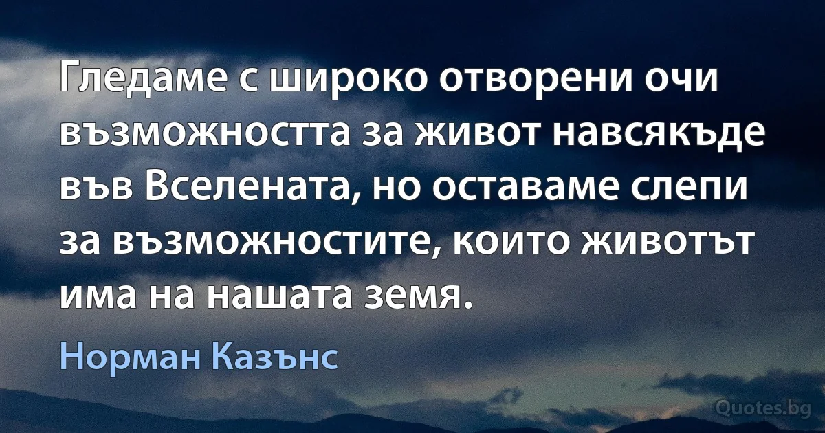 Гледаме с широко отворени очи възможността за живот навсякъде във Вселената, но оставаме слепи за възможностите, които животът има на нашата земя. (Норман Казънс)