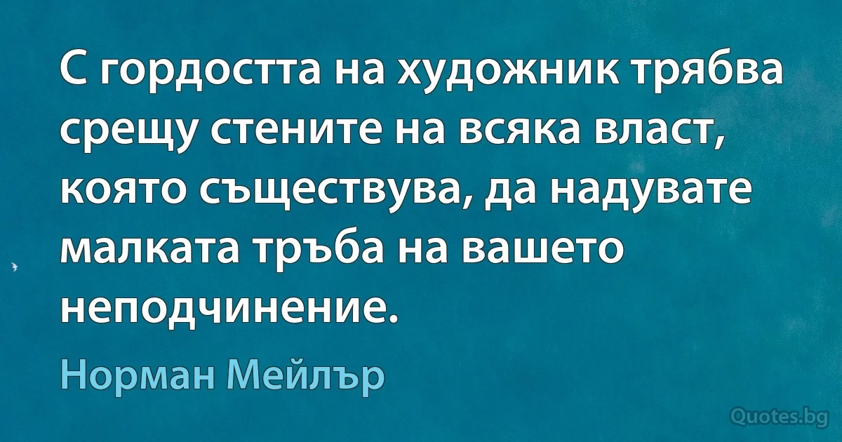 С гордостта на художник трябва срещу стените на всяка власт, която съществува, да надувате малката тръба на вашето неподчинение. (Норман Мейлър)