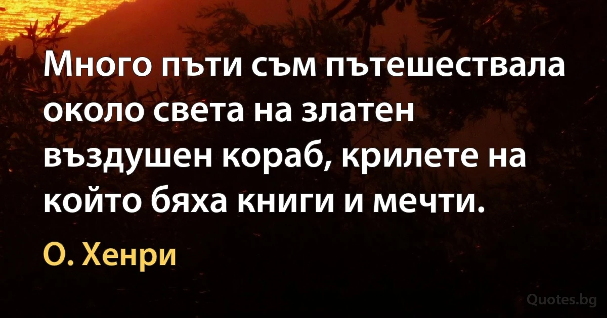 Много пъти съм пътешествала около света на златен въздушен кораб, крилете на който бяха книги и мечти. (О. Хенри)