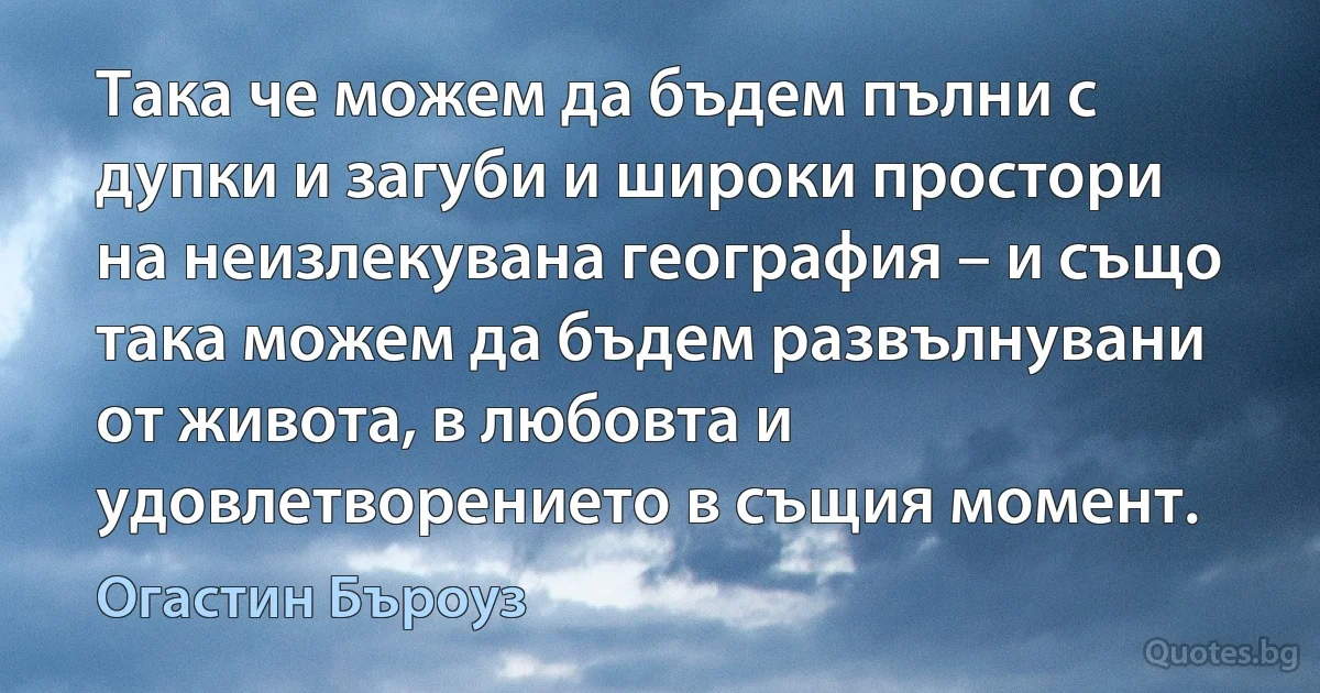 Така че можем да бъдем пълни с дупки и загуби и широки простори на неизлекувана география – и също така можем да бъдем развълнувани от живота, в любовта и удовлетворението в същия момент. (Огастин Бъроуз)