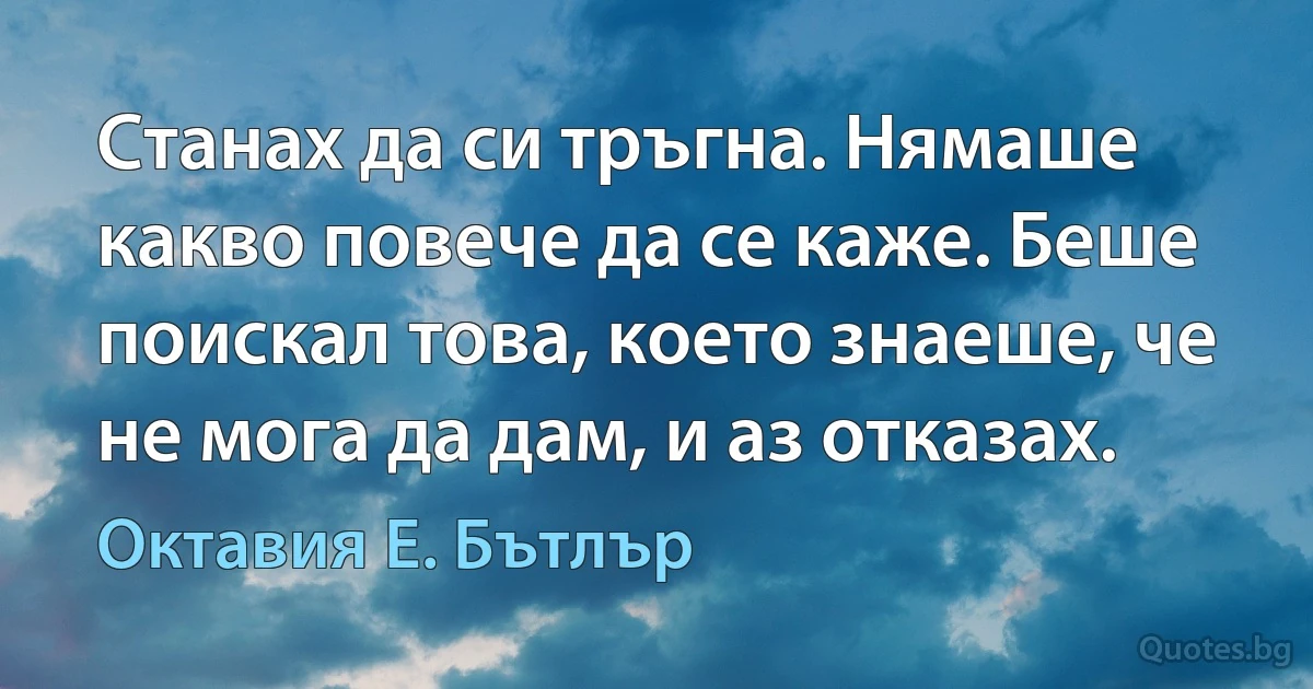 Станах да си тръгна. Нямаше какво повече да се каже. Беше поискал това, което знаеше, че не мога да дам, и аз отказах. (Октавия Е. Бътлър)