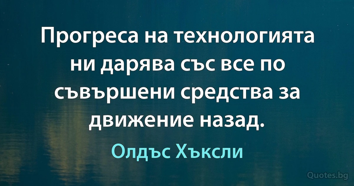 Прогреса на технологията ни дарява със все по съвършени средства за движение назад. (Олдъс Хъксли)