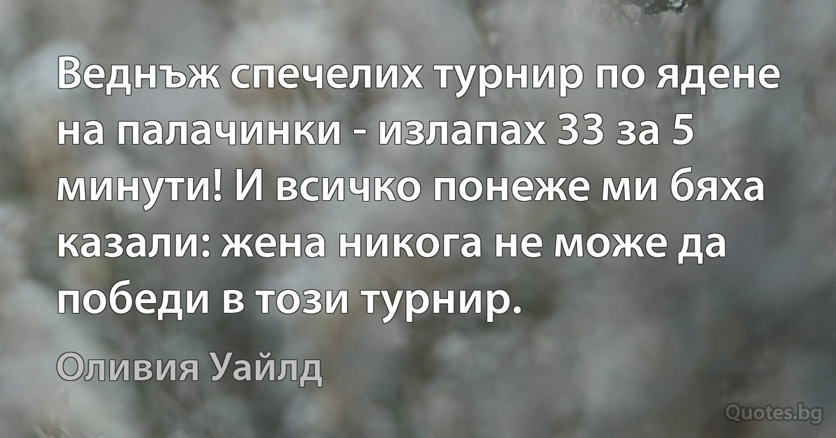 Веднъж спечелих турнир по ядене на палачинки - излапах 33 за 5 минути! И всичко понеже ми бяха казали: жена никога не може да победи в този турнир. (Оливия Уайлд)