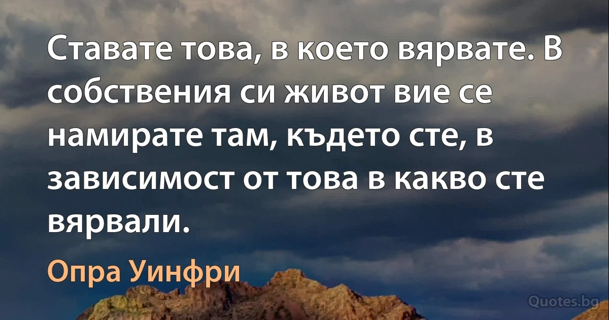 Ставате това, в което вярвате. В собствения си живот вие се намирате там, където сте, в зависимост от това в какво сте вярвали. (Опра Уинфри)