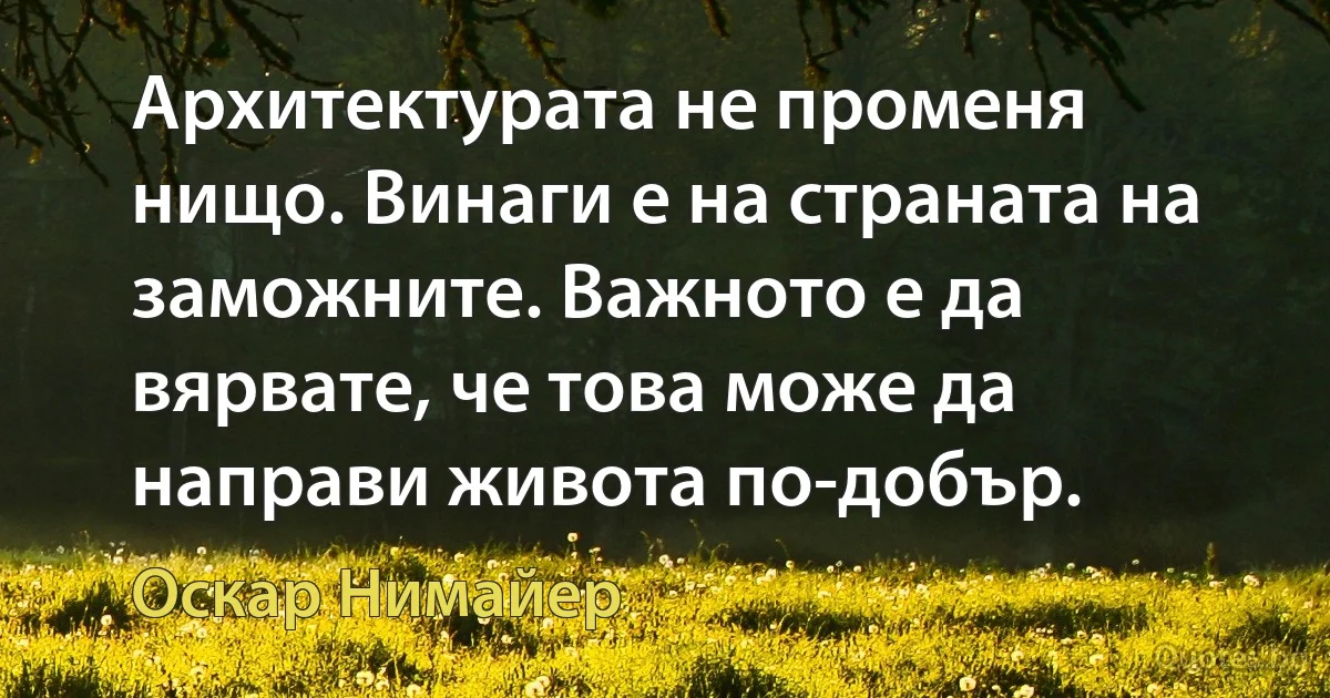 Архитектурата не променя нищо. Винаги е на страната на заможните. Важното е да вярвате, че това може да направи живота по-добър. (Оскар Нимайер)