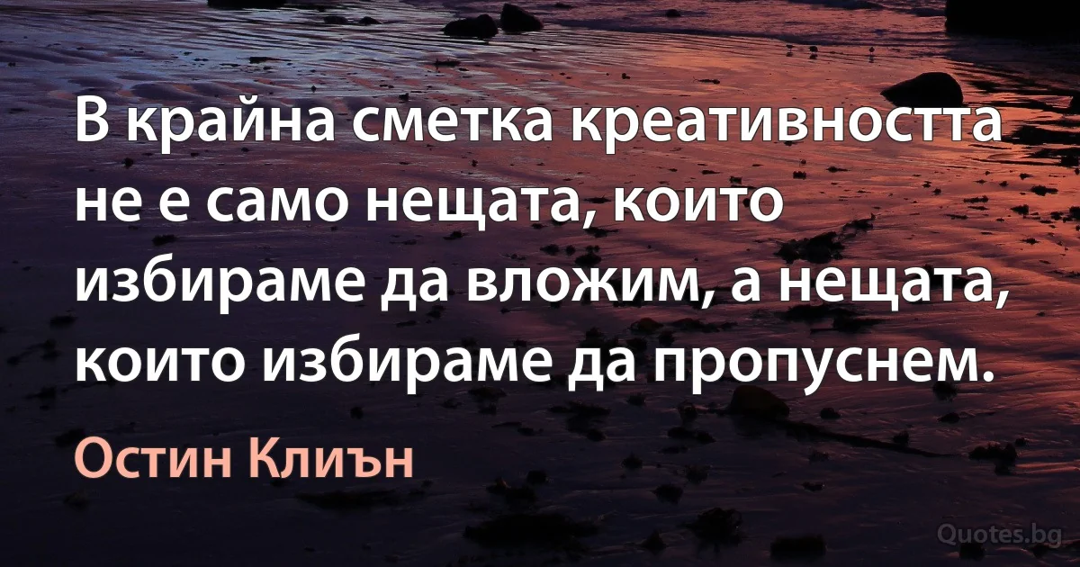 В крайна сметка креативността не е само нещата, които избираме да вложим, а нещата, които избираме да пропуснем. (Остин Клиън)