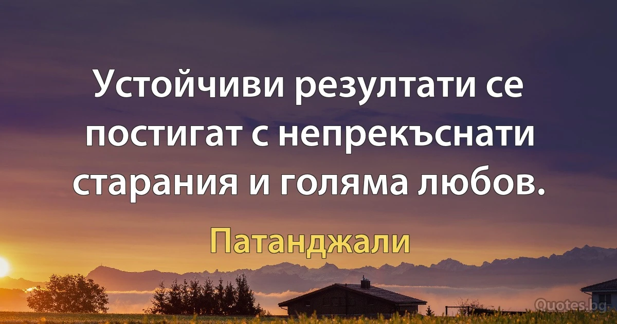 Устойчиви резултати се постигат с непрекъснати старания и голяма любов. (Патанджали)