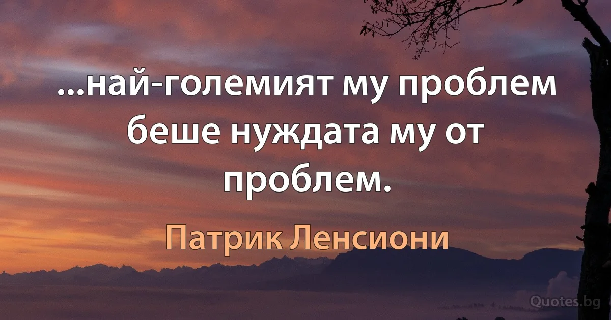 ...най-големият му проблем беше нуждата му от проблем. (Патрик Ленсиони)