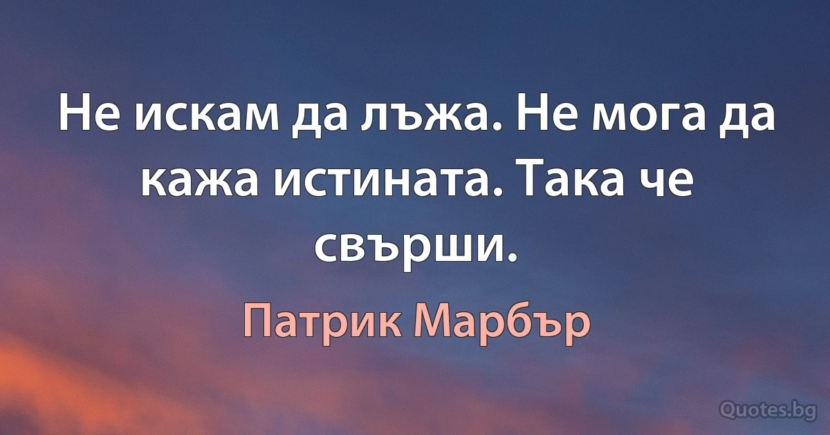 Не искам да лъжа. Не мога да кажа истината. Така че свърши. (Патрик Марбър)