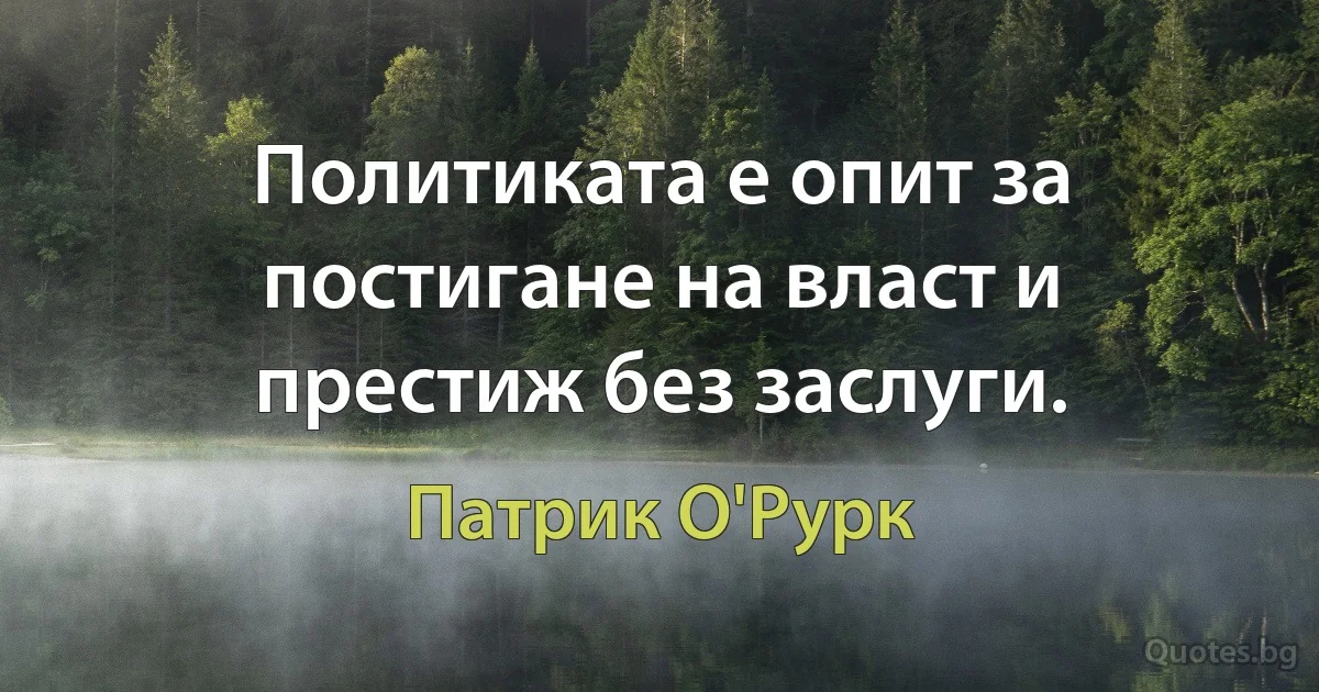 Политиката е опит за постигане на власт и престиж без заслуги. (Патрик О'Рурк)