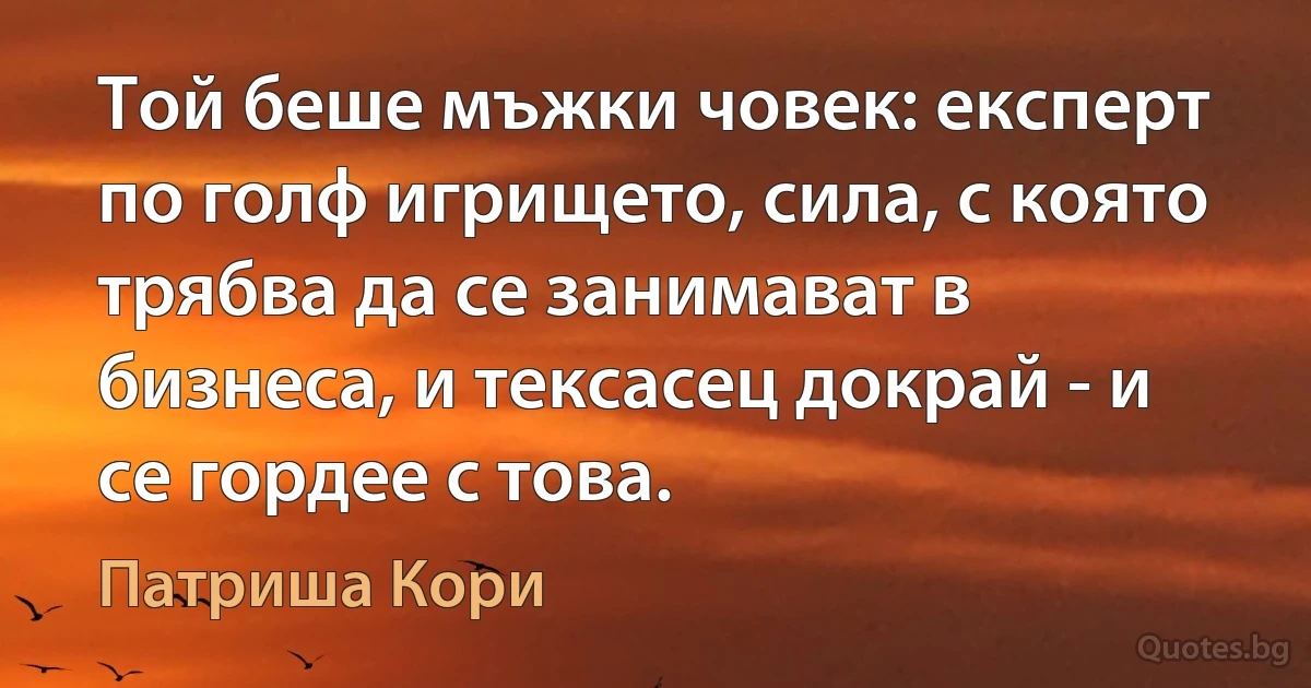 Той беше мъжки човек: експерт по голф игрището, сила, с която трябва да се занимават в бизнеса, и тексасец докрай - и се гордее с това. (Патриша Кори)