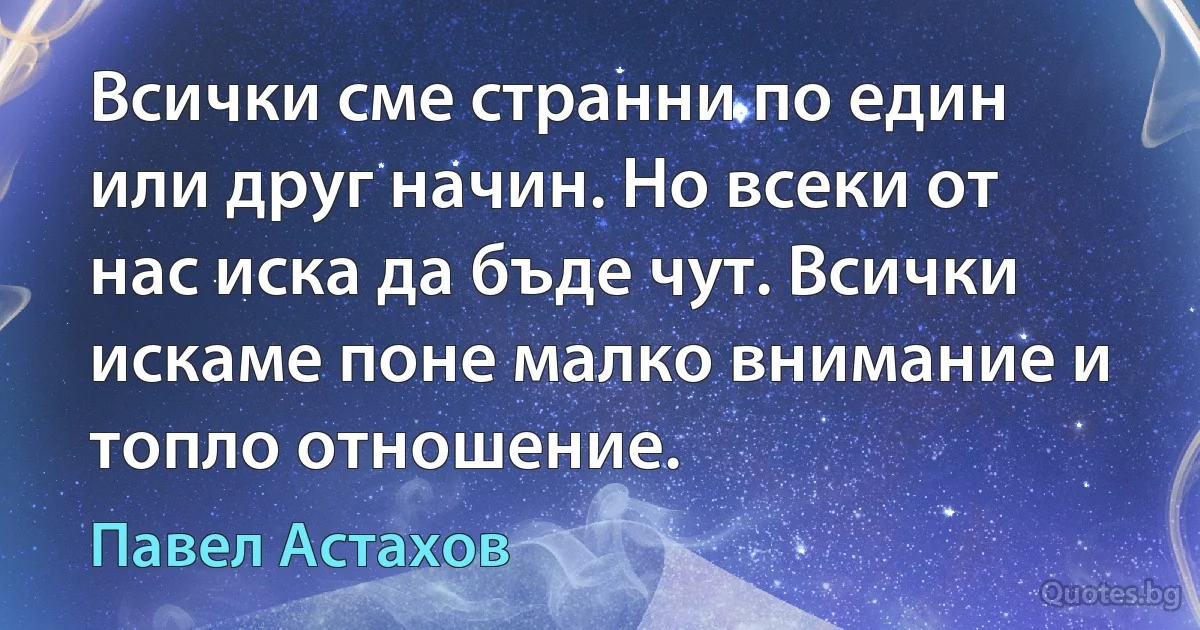 Всички сме странни по един или друг начин. Но всеки от нас иска да бъде чут. Всички искаме поне малко внимание и топло отношение. (Павел Астахов)